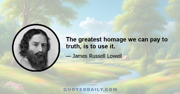 The greatest homage we can pay to truth, is to use it.