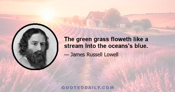 The green grass floweth like a stream Into the oceans's blue.