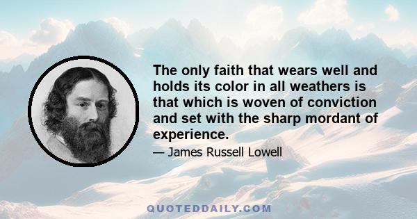 The only faith that wears well and holds its color in all weathers is that which is woven of conviction and set with the sharp mordant of experience.