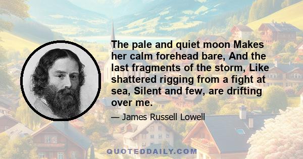 The pale and quiet moon Makes her calm forehead bare, And the last fragments of the storm, Like shattered rigging from a fight at sea, Silent and few, are drifting over me.