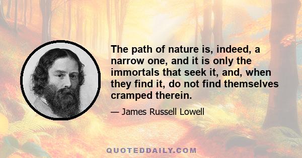 The path of nature is, indeed, a narrow one, and it is only the immortals that seek it, and, when they find it, do not find themselves cramped therein.