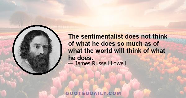 The sentimentalist does not think of what he does so much as of what the world will think of what he does.