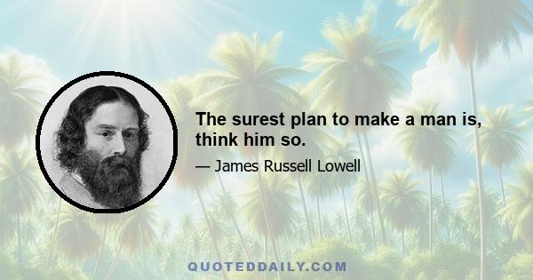 The surest plan to make a man is, think him so.