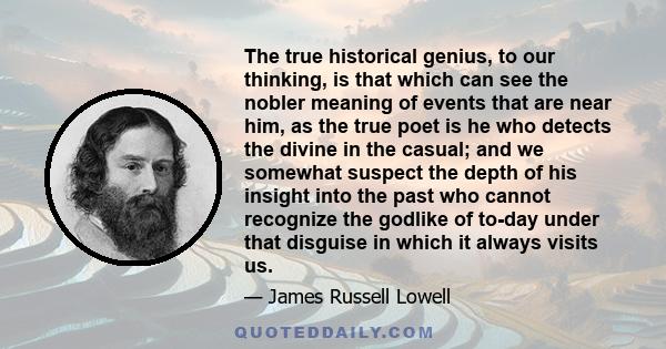 The true historical genius, to our thinking, is that which can see the nobler meaning of events that are near him, as the true poet is he who detects the divine in the casual; and we somewhat suspect the depth of his