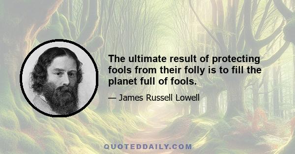 The ultimate result of protecting fools from their folly is to fill the planet full of fools.