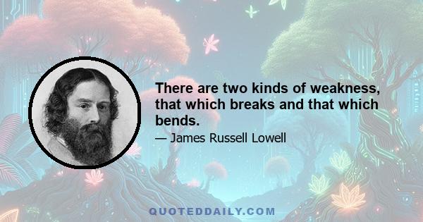 There are two kinds of weakness, that which breaks and that which bends.