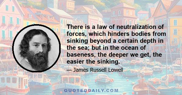 There is a law of neutralization of forces, which hinders bodies from sinking beyond a certain depth in the sea; but in the ocean of baseness, the deeper we get, the easier the sinking.