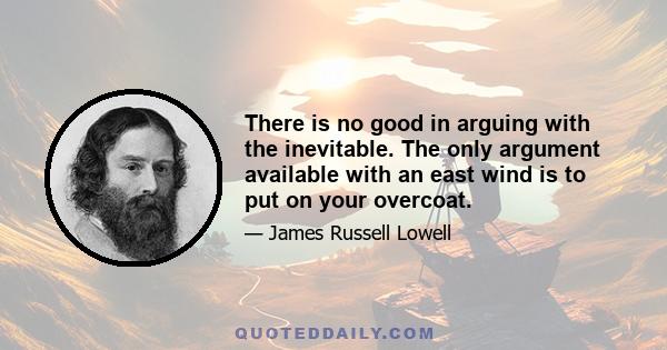 There is no good in arguing with the inevitable. The only argument available with an east wind is to put on your overcoat.