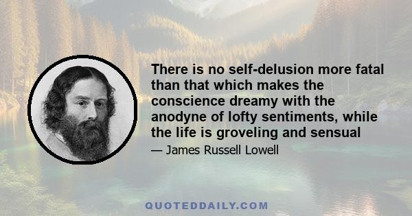 There is no self-delusion more fatal than that which makes the conscience dreamy with the anodyne of lofty sentiments, while the life is groveling and sensual