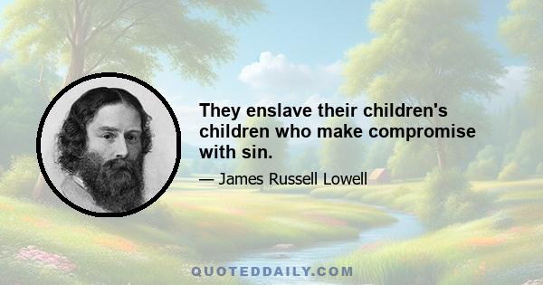 They enslave their children's children who make compromise with sin.