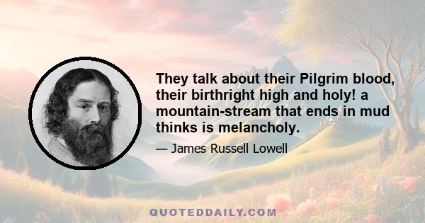 They talk about their Pilgrim blood, their birthright high and holy! a mountain-stream that ends in mud thinks is melancholy.