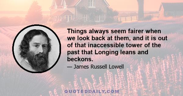 Things always seem fairer when we look back at them, and it is out of that inaccessible tower of the past that Longing leans and beckons.