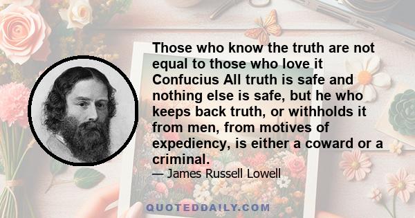 Those who know the truth are not equal to those who love it Confucius All truth is safe and nothing else is safe, but he who keeps back truth, or withholds it from men, from motives of expediency, is either a coward or