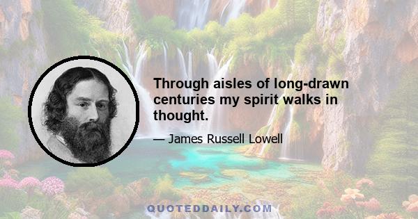 Through aisles of long-drawn centuries my spirit walks in thought.