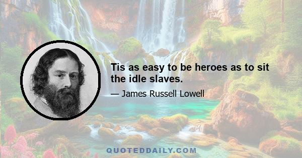 Tis as easy to be heroes as to sit the idle slaves.