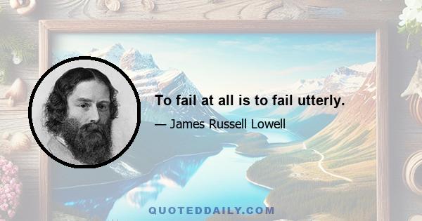 To fail at all is to fail utterly.