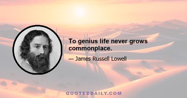 To genius life never grows commonplace.