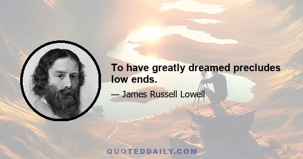 To have greatly dreamed precludes low ends.