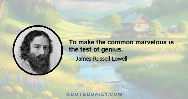 To make the common marvelous is the test of genius.