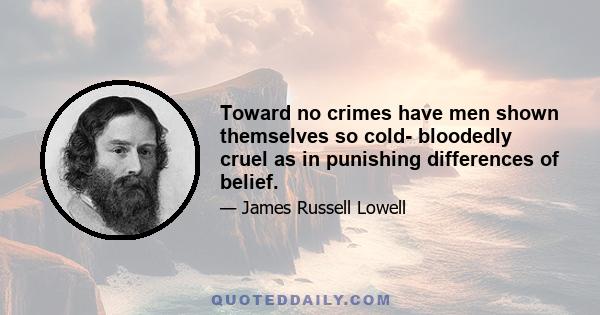 Toward no crimes have men shown themselves so cold- bloodedly cruel as in punishing differences of belief.