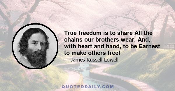 True freedom is to share All the chains our brothers wear, And, with heart and hand, to be Earnest to make others free!