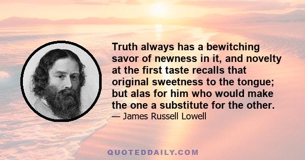 Truth always has a bewitching savor of newness in it, and novelty at the first taste recalls that original sweetness to the tongue; but alas for him who would make the one a substitute for the other.