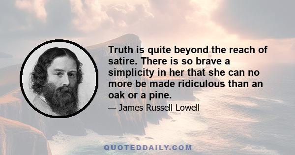 Truth is quite beyond the reach of satire. There is so brave a simplicity in her that she can no more be made ridiculous than an oak or a pine.