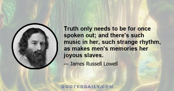 Truth only needs to be for once spoken out; and there's such music in her, such strange rhythm, as makes men's memories her joyous slaves.