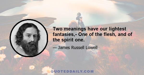 Two meanings have our lightest fantasies,- One of the flesh, and of the spirit one.