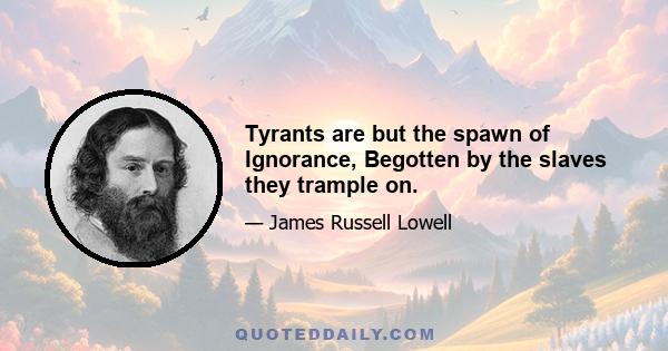 Tyrants are but the spawn of Ignorance, Begotten by the slaves they trample on.