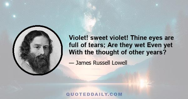 Violet! sweet violet! Thine eyes are full of tears; Are they wet Even yet With the thought of other years?