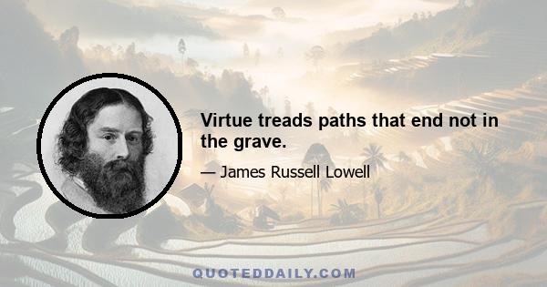 Virtue treads paths that end not in the grave.