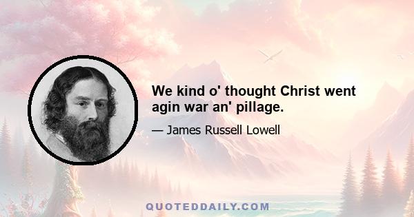 We kind o' thought Christ went agin war an' pillage.