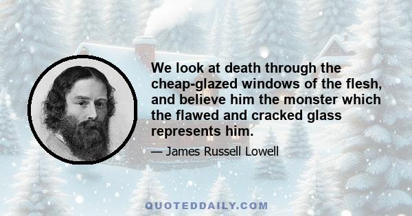 We look at death through the cheap-glazed windows of the flesh, and believe him the monster which the flawed and cracked glass represents him.