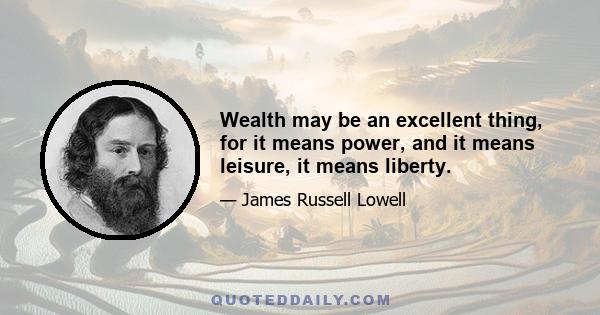 Wealth may be an excellent thing, for it means power, and it means leisure, it means liberty.