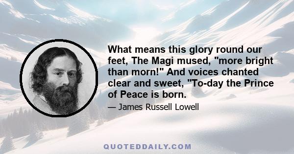 What means this glory round our feet, The Magi mused, more bright than morn! And voices chanted clear and sweet, To-day the Prince of Peace is born.