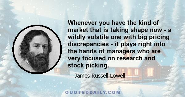 Whenever you have the kind of market that is taking shape now - a wildly volatile one with big pricing discrepancies - it plays right into the hands of managers who are very focused on research and stock picking.