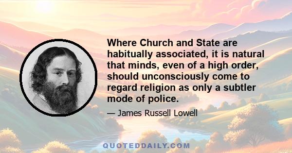 Where Church and State are habitually associated, it is natural that minds, even of a high order, should unconsciously come to regard religion as only a subtler mode of police.