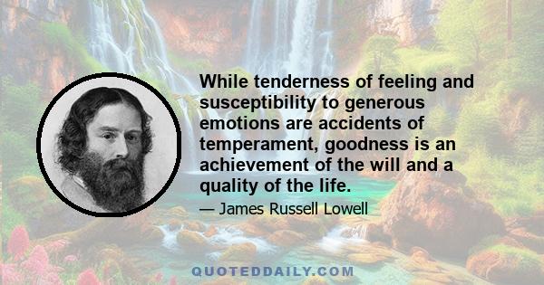 While tenderness of feeling and susceptibility to generous emotions are accidents of temperament, goodness is an achievement of the will and a quality of the life.