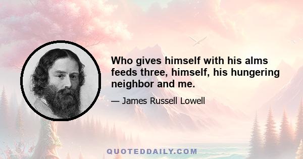 Who gives himself with his alms feeds three, himself, his hungering neighbor and me.