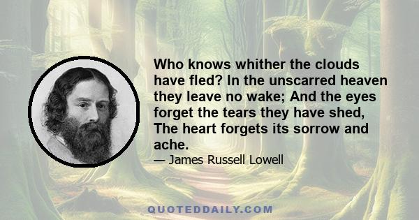 Who knows whither the clouds have fled? In the unscarred heaven they leave no wake; And the eyes forget the tears they have shed, The heart forgets its sorrow and ache.