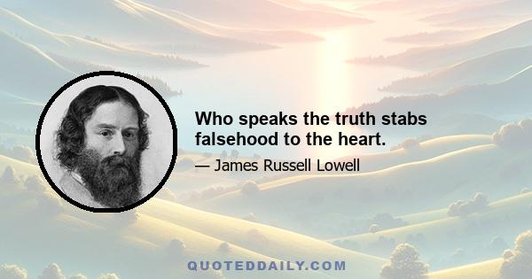 Who speaks the truth stabs falsehood to the heart.