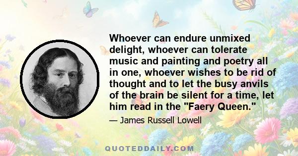 Whoever can endure unmixed delight, whoever can tolerate music and painting and poetry all in one, whoever wishes to be rid of thought and to let the busy anvils of the brain be silent for a time, let him read in the