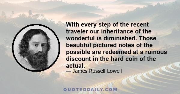 With every step of the recent traveler our inheritance of the wonderful is diminished. Those beautiful pictured notes of the possible are redeemed at a ruinous discount in the hard coin of the actual.