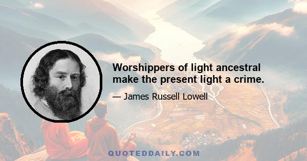 Worshippers of light ancestral make the present light a crime.