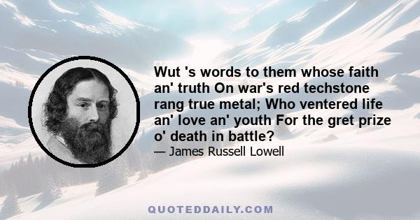 Wut 's words to them whose faith an' truth On war's red techstone rang true metal; Who ventered life an' love an' youth For the gret prize o' death in battle?