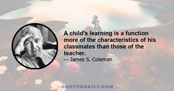 A child's learning is a function more of the characteristics of his classmates than those of the teacher.