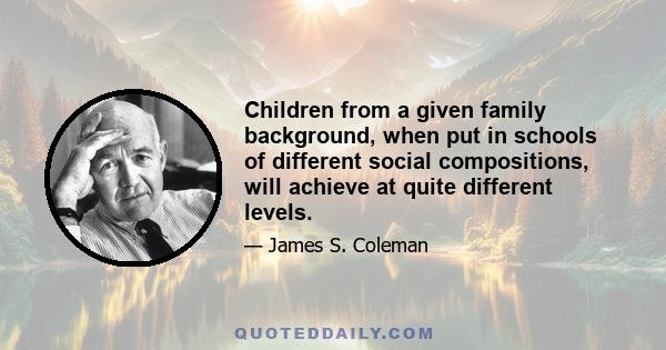 Children from a given family background, when put in schools of different social compositions, will achieve at quite different levels.