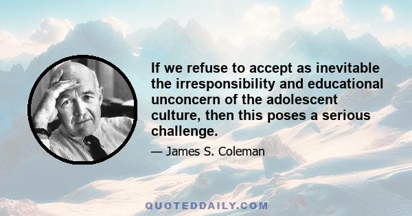 If we refuse to accept as inevitable the irresponsibility and educational unconcern of the adolescent culture, then this poses a serious challenge.