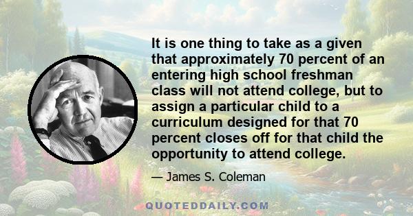 It is one thing to take as a given that approximately 70 percent of an entering high school freshman class will not attend college, but to assign a particular child to a curriculum designed for that 70 percent closes